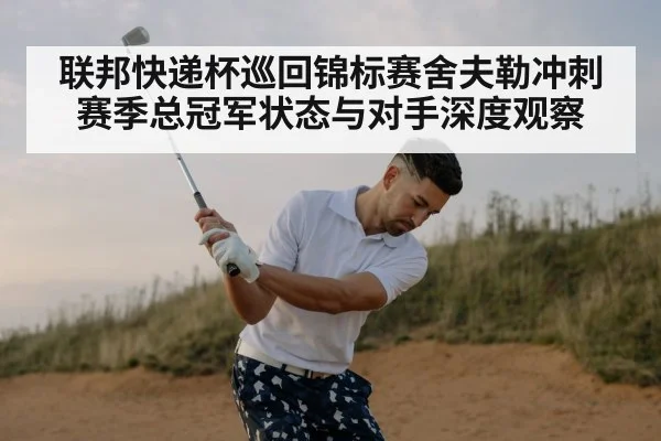联邦快递杯巡回锦标赛舍夫勒冲刺赛季总冠军状态与对手深度观察