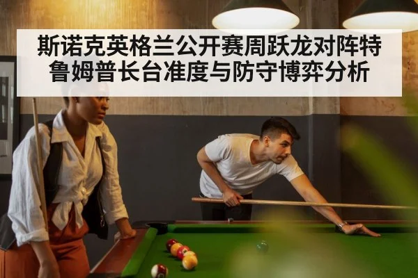 斯诺克英格兰公开赛周跃龙对阵特鲁姆普长台准度与防守博弈分析