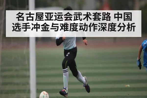 名古屋亚运会武术套路 中国选手冲金与难度动作深度分析