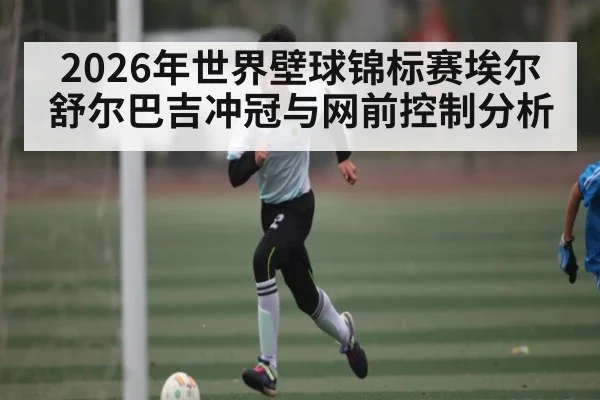 2026年世界壁球锦标赛埃尔舒尔巴吉冲冠与网前控制分析