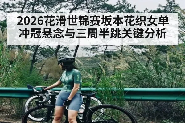 2026花滑世锦赛坂本花织女单冲冠悬念与三周半跳关键分析