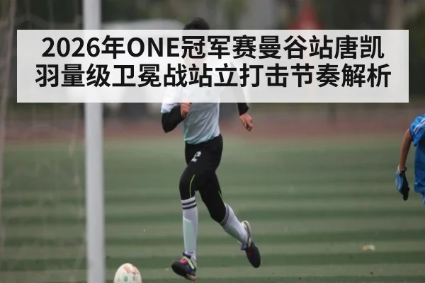 2026年ONE冠军赛曼谷站唐凯羽量级卫冕战站立打击节奏解析